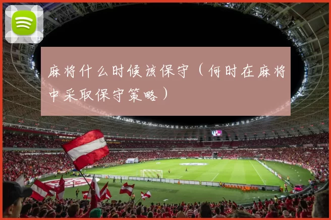 麻将什么时候该保守（何时在麻将中采取保守策略）