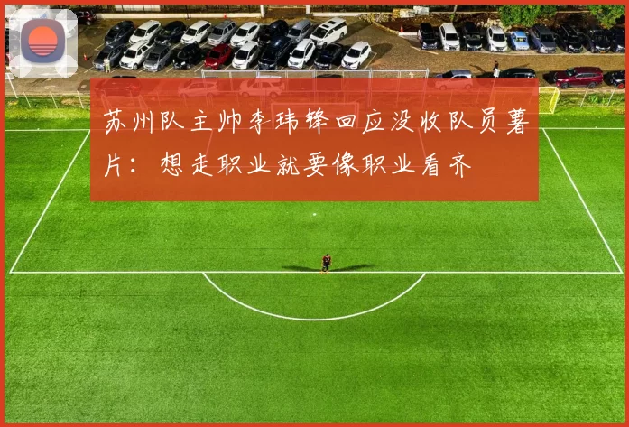 苏州队主帅李玮锋回应没收队员薯片：想走职业就要像职业看齐