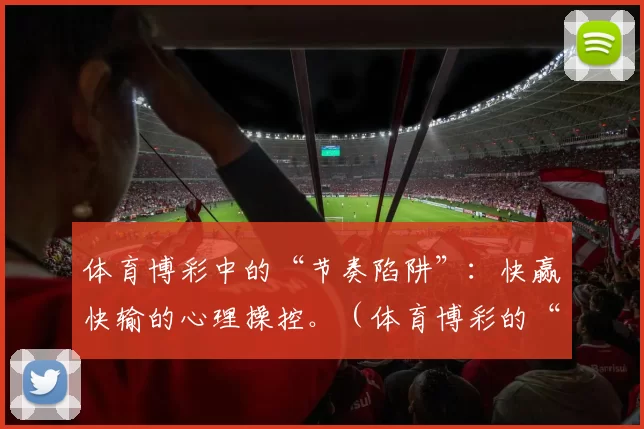 体育博彩中的“节奏陷阱”：快赢快输的心理操控。（体育博彩的“节奏操控”：快赢快输背后的心理陷阱）