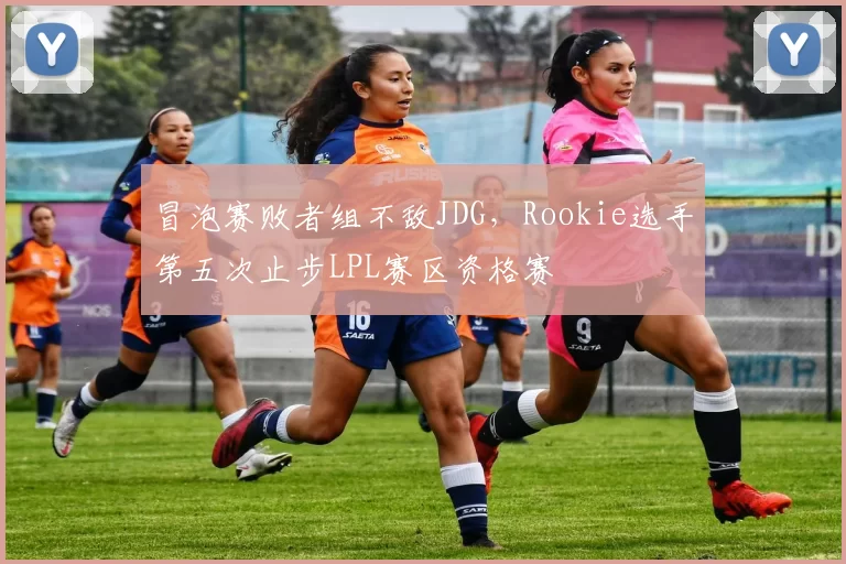 冒泡赛败者组不敌JDG，Rookie选手第五次止步LPL赛区资格赛