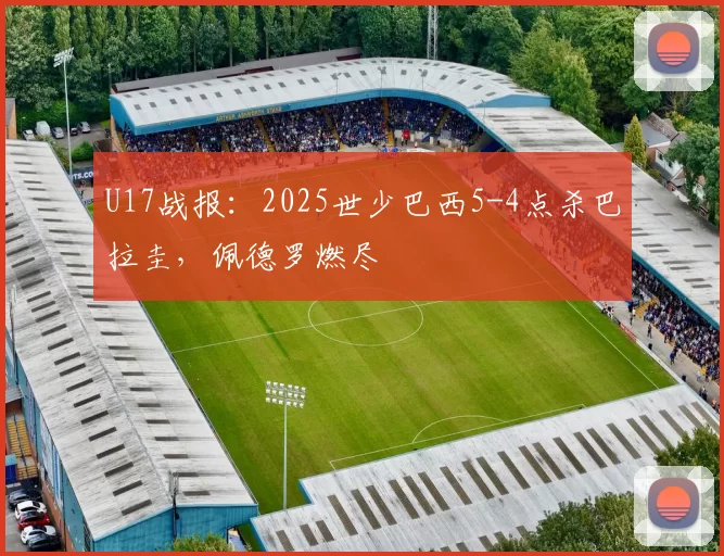 U17战报：2025世少巴西5-4点杀巴拉圭，佩德罗燃尽