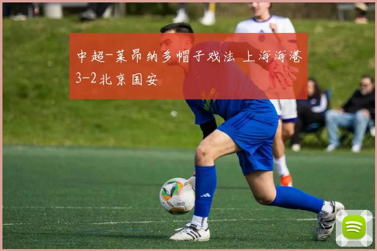 中超-莱昂纳多帽子戏法 上海海港3-2北京国安