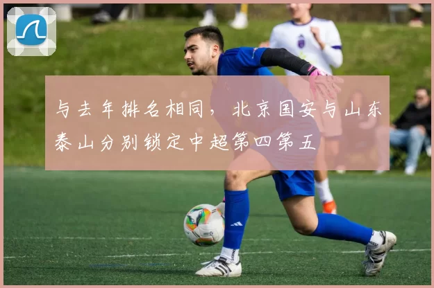与去年排名相同，北京国安与山东泰山分别锁定中超第四第五