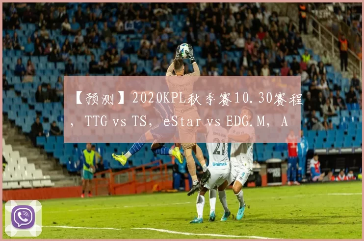 【预测】2020KPL秋季赛10.30赛程，TTG vs TS，eStar vs EDG.M，AG vs QG
