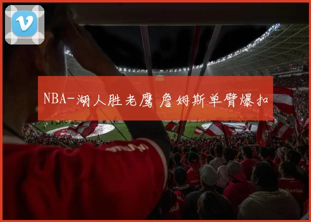 NBA-湖人胜老鹰 詹姆斯单臂爆扣