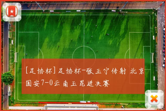 [足协杯]足协杯-张玉宁传射 北京国安7-0云南玉昆进决赛