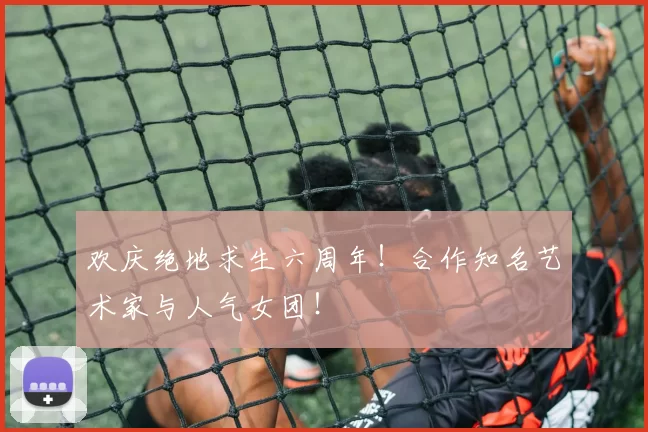 欢庆绝地求生六周年！合作知名艺术家与人气女团！