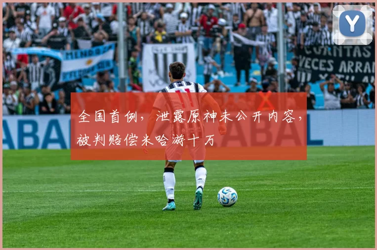 全国首例，泄露原神未公开内容，被判赔偿米哈游十万