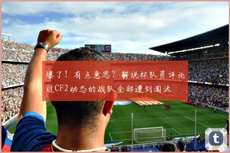 爆了！有点意思？解说杯队员评论过CF2动态的战队全部遭到淘汰
