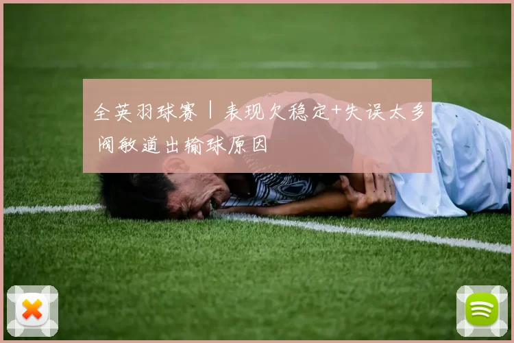 全英羽球赛｜表现欠稳定+失误太多 阀敏道出输球原因