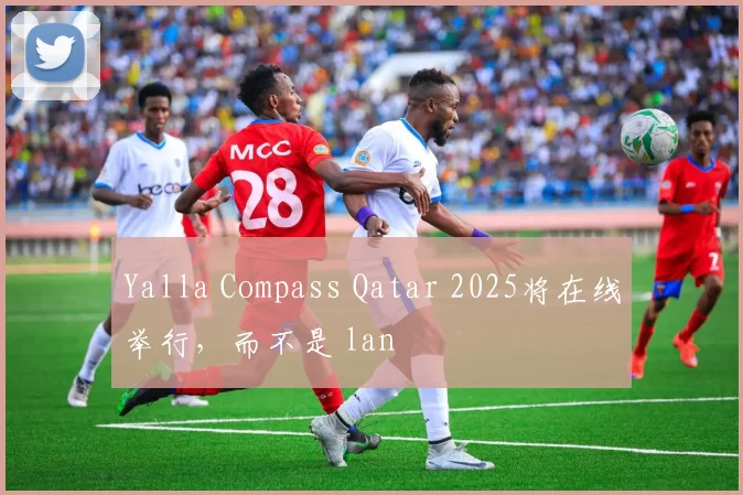 Yalla Compass Qatar 2025将在线举行，而不是 lan