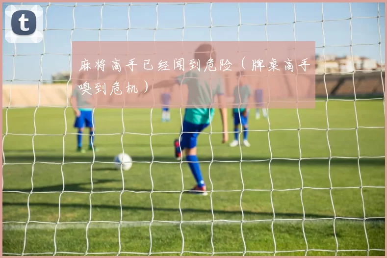 麻将高手已经闻到危险（牌桌高手嗅到危机）