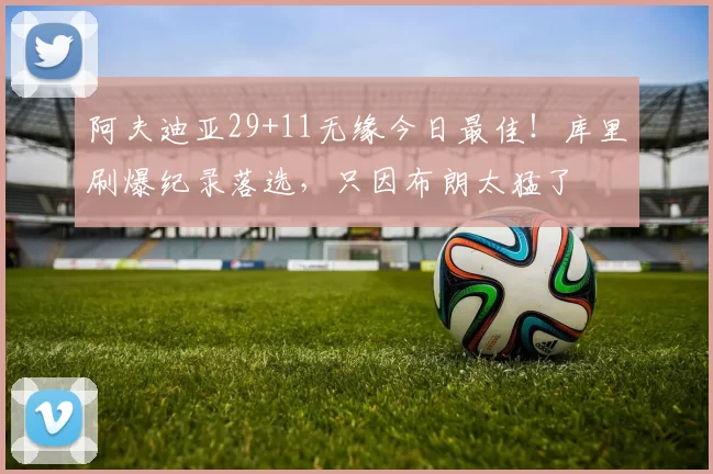 阿夫迪亚29+11无缘今日最佳！库里刷爆纪录落选，只因布朗太猛了