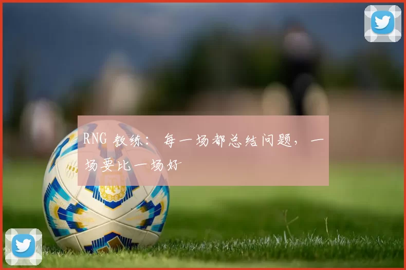 RNG 教练：每一场都总结问题，一场要比一场好