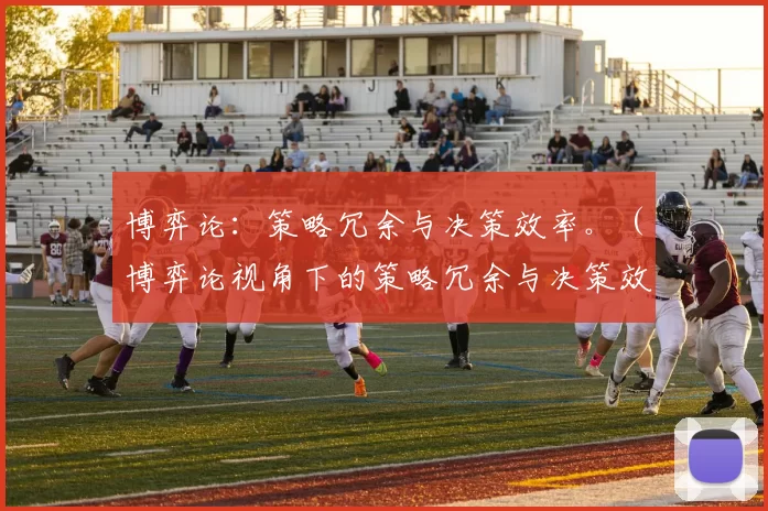博弈论：策略冗余与决策效率。（博弈论视角下的策略冗余与决策效率）