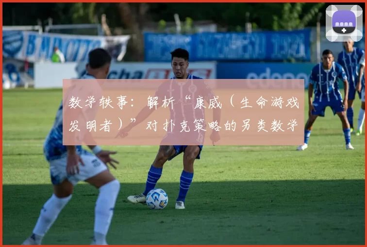 数学轶事：解析“康威（生命游戏发明者）”对扑克策略的另类数学解读。（数学趣谈：康威（生命游戏之父）以另类数学视角解读扑克策略）